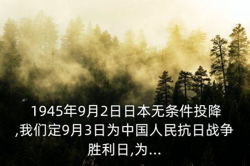  1945年9月2日日本無條件投降,我們定9月3日為中國人民抗日戰(zhàn)爭勝利日,為...