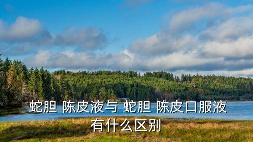 蛇膽陳皮,蛇膽陳皮口服液有何功效?