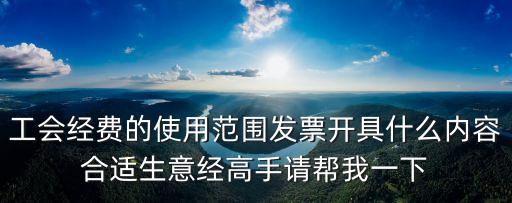 工會經(jīng)費的使用范圍發(fā)票開具什么內容合適生意經(jīng)高手請幫我一下
