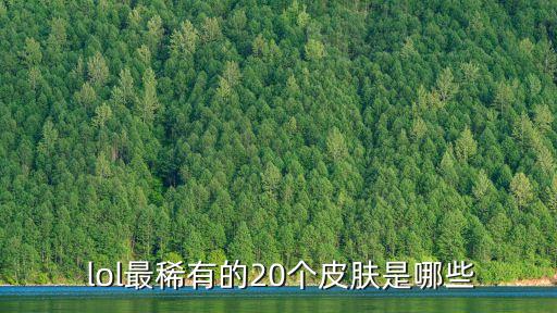  lol最稀有的20個皮膚是哪些