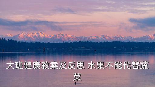 大班健康教案及反思 水果不能代替蔬菜