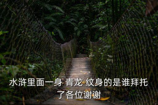 水滸里面一身 青龍 紋身的是誰(shuí)拜托了各位謝謝
