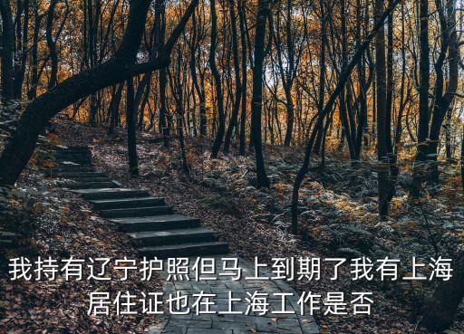 我持有遼寧護照但馬上到期了我有上海居住證也在上海工作是否