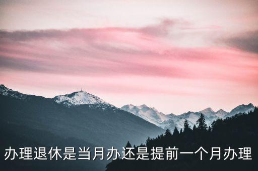 辦理退休是當月辦還是提前一個月辦理