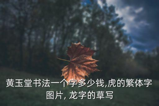 黃玉堂書法一個字多少錢,虎的繁體字圖片, 龍字的草寫