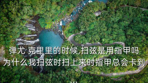 彈尤 克里里的時候,掃弦是用指甲嗎為什么我掃弦時掃上來時指甲總會卡到...