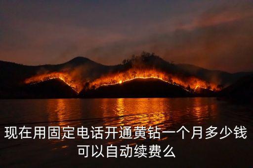 現(xiàn)在用固定電話開通黃鉆一個月多少錢可以自動續(xù)費么