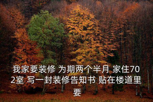 上海市小區裝潢告知書，我家要裝修 為期兩個半月 家住702室 寫一封裝修告知書 貼在樓道里 要