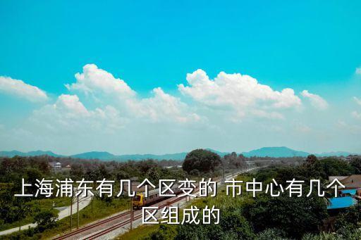 上海浦東有幾個(gè)區(qū)變的 市中心有幾個(gè)區(qū)組成的