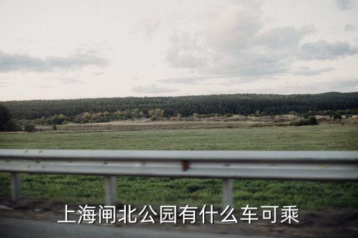 上海市閘北堂公交車，上海閘北公園有什么車可乘