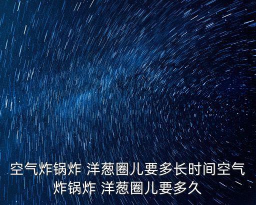 空氣炸鍋炸 洋蔥圈兒要多長(zhǎng)時(shí)間空氣炸鍋炸 洋蔥圈兒要多久
