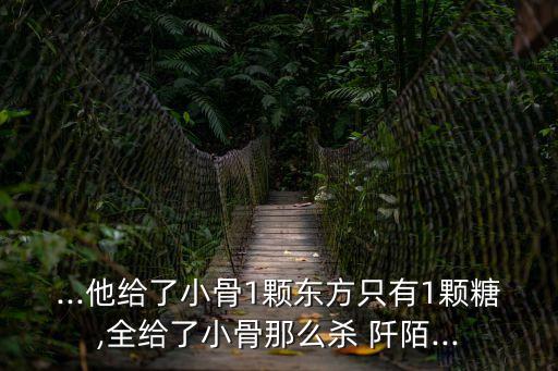 ...他給了小骨1顆東方只有1顆糖,全給了小骨那么殺 阡陌...