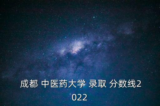  成都 中醫藥大學 錄取 分數線2022