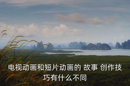 電視動畫和短片動畫的 故事 創作技巧有什么不同