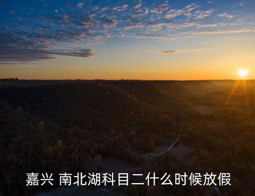  嘉興 南北湖科目二什么時候放假