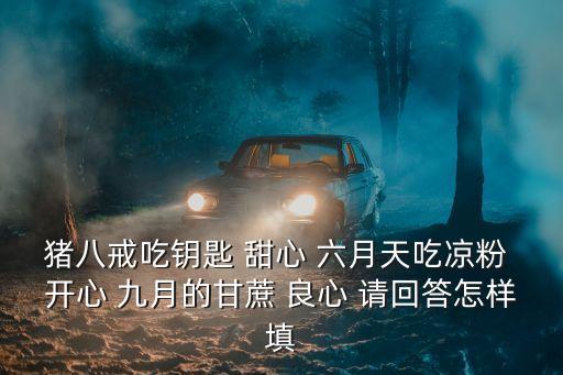 開心六月，豬八戒吃鑰匙 甜心 六月天吃涼粉 開心 九月的甘蔗 良心 請回答怎樣填