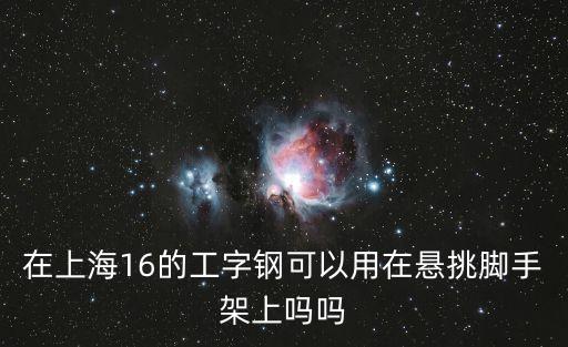 上海市懸挑腳手架，在上海16的工字鋼可以用在懸挑腳手架上嗎嗎