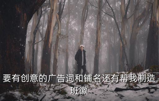 要有創(chuàng)意的廣告詞和鋪名還有幫我制造班徽