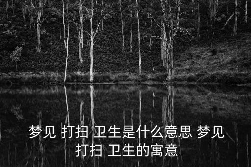 夢見自己打掃衛生,夢見打掃衛生清理垃圾意味著什么?