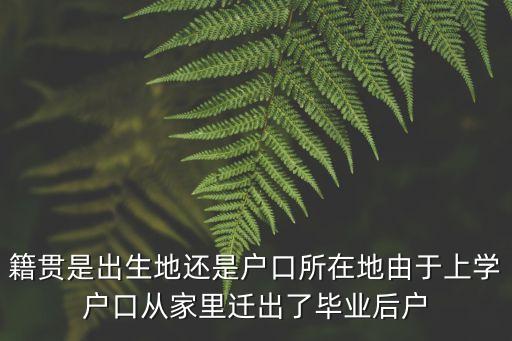籍貫是出生地還是戶口所在地由于上學戶口從家里遷出了畢業后戶