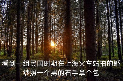 看到一組民國時期在上海火車站拍的婚紗照一個男的右手拿個包