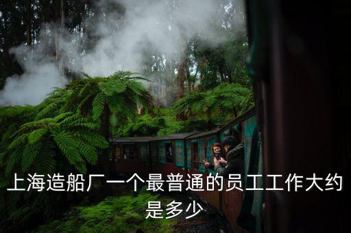 上海造船廠一個最普通的員工工作大約是多少