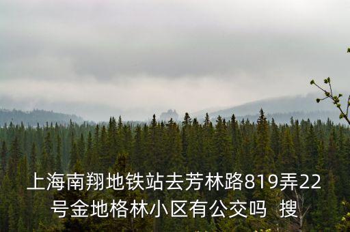 上海南翔地鐵站去芳林路819弄22號金地格林小區有公交嗎  搜