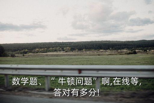 數學題、“ 牛頓問題”啊,在線等,答對有多分!