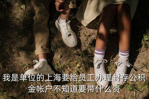 我是單位的上海要給員工辦理封存公積金帳戶不知道要帶什么資