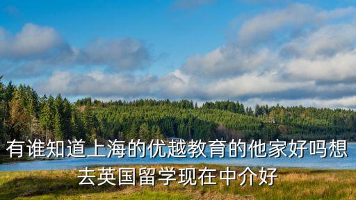 有誰知道上海的優越教育的他家好嗎想去英國留學現在中介好