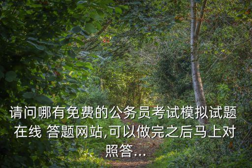 請(qǐng)問(wèn)哪有免費(fèi)的公務(wù)員考試模擬試題 在線 答題網(wǎng)站,可以做完之后馬上對(duì)照答...