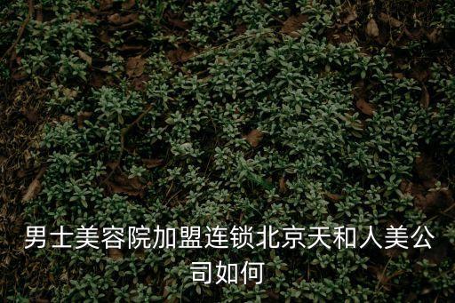  男士美容院加盟連鎖北京天和人美公司如何