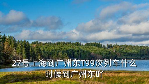 27號上海到廣州東T99次列車什么時候到廣州東吖