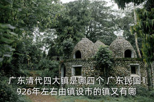 廣東清代四大鎮是哪四個 廣東民國1926年左右由鎮設市的鎮又有哪