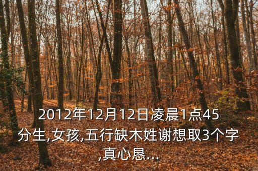 2012年12月12日凌晨1點45分生,女孩,五行缺木姓謝想取3個字,真心懇...