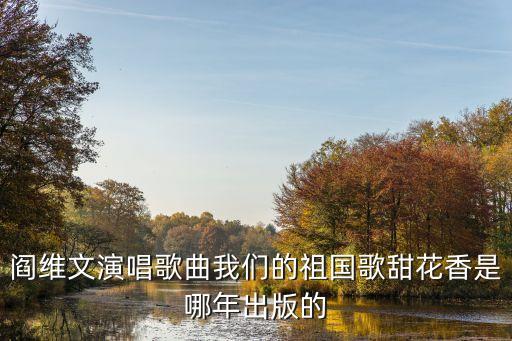 閻維文演唱歌曲我們的祖國歌甜花香是哪年出版的
