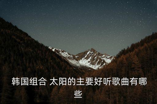  韓國組合 太陽的主要好聽歌曲有哪些