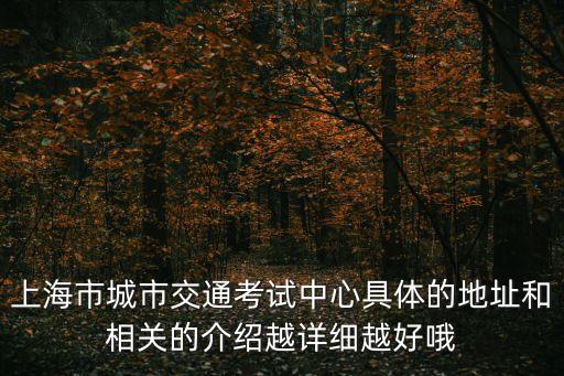 上海市城市交通考試中心具體的地址和相關的介紹越詳細越好哦