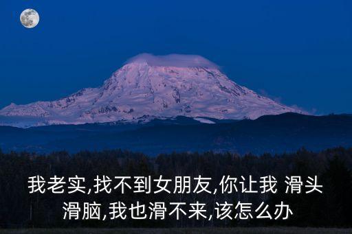 滑頭滑腦,1滑腦人必須認清楚:不是說人老實就能找到女朋友