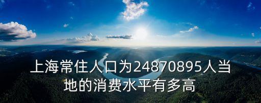 上海常住人口為24870895人當地的消費水平有多高