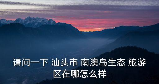 請問一下 汕頭市 南澳島生態(tài) 旅游區(qū)在哪怎么樣