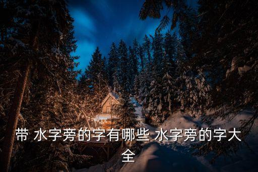 帶 水字旁的字有哪些 水字旁的字大全