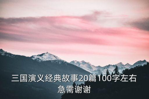 國學經典故事，三國演義經典故事20篇100字左右急需謝謝