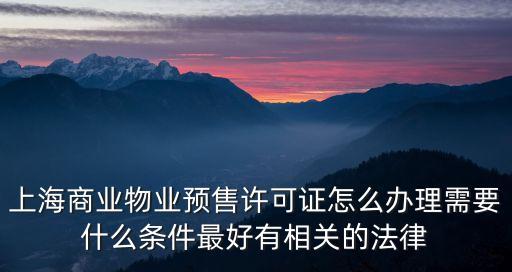 上海市商業預售證審批，上海商業物業預售許可證怎么辦理需要什么條件最好有相關的法律