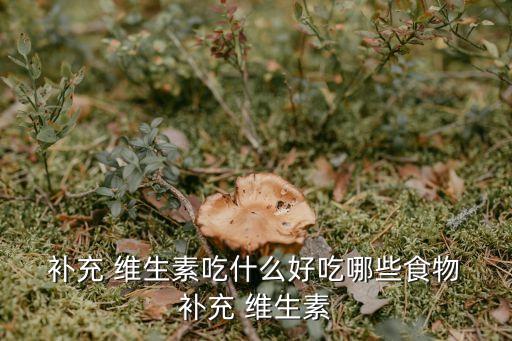  補充 維生素吃什么好吃哪些食物 補充 維生素