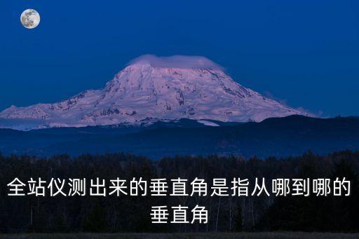全站儀測出來的垂直角是指從哪到哪的垂直角