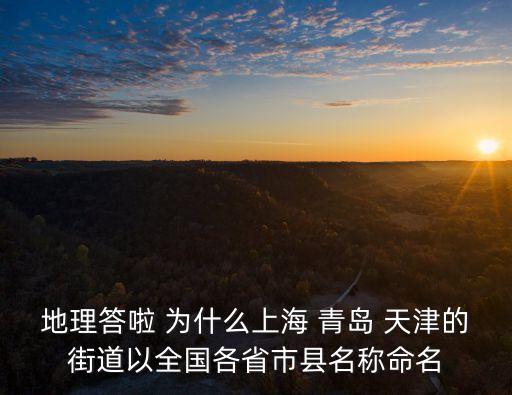 地理答啦 為什么上海 青島 天津的街道以全國各省市縣名稱命名