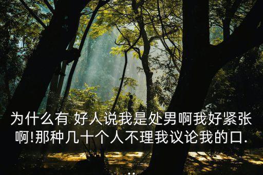 為什么有 好人說我是處男啊我好緊張啊!那種幾十個人不理我議論我的口...