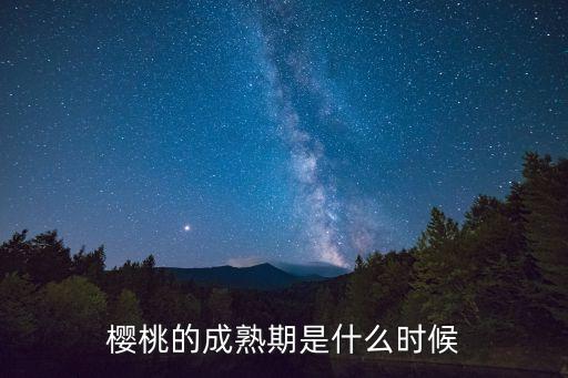 櫻桃成熟時，櫻桃的成熟期是什么時候