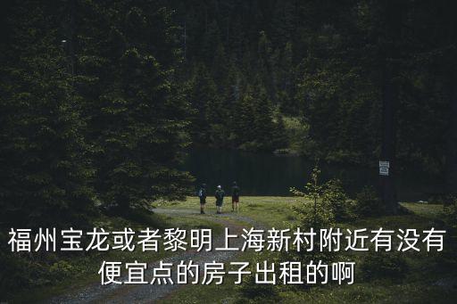 福州寶龍或者黎明上海新村附近有沒有便宜點的房子出租的啊